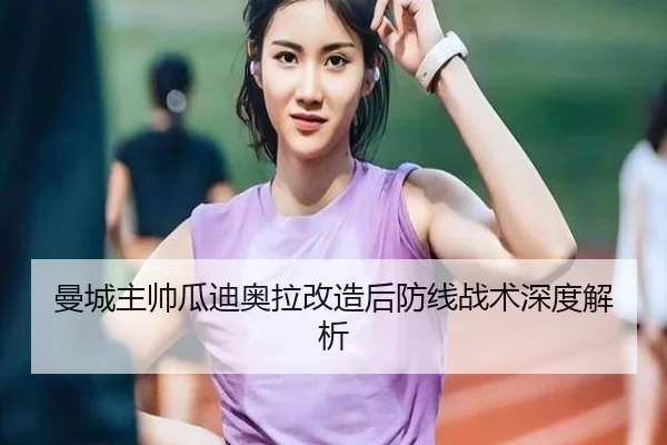 曼城主帅瓜迪奥拉改造后防线战术深度解析